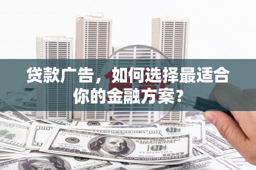 永年贷款广告，如何选择最适合你的金融方案？