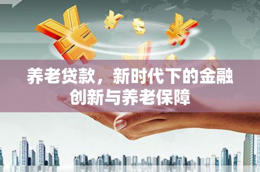 永年养老贷款，新时代下的金融创新与养老保障