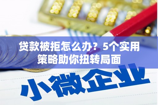 永年贷款被拒怎么办？5个实用策略助你扭转局面