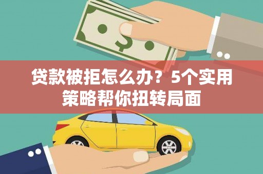 永年贷款被拒怎么办？5个实用策略帮你扭转局面