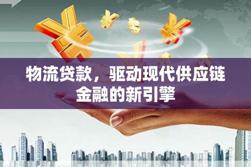 永年物流贷款，驱动现代供应链金融的新引擎