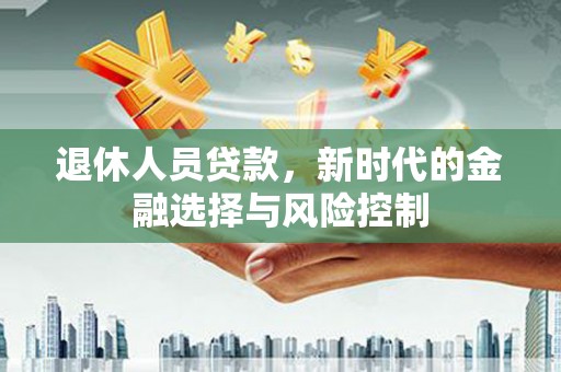 永年退休人员贷款，新时代的金融选择与风险控制