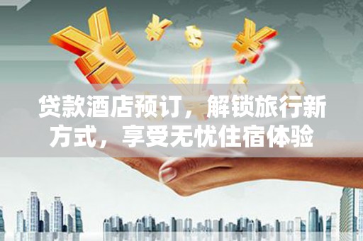 永年贷款酒店预订，解锁旅行新方式，享受无忧住宿体验