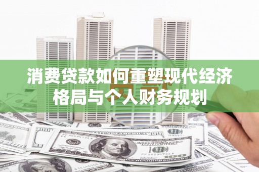 永年消费贷款如何重塑现代经济格局与个人财务规划