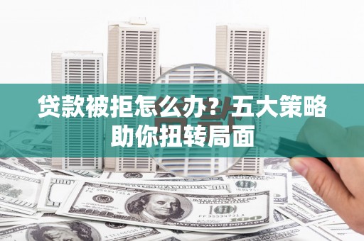永年贷款被拒怎么办？五大策略助你扭转局面