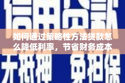 永年如何通过策略性方法贷款怎么降低利率，节省财务成本