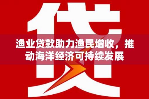 永年渔业贷款助力渔民增收，推动海洋经济可持续发展