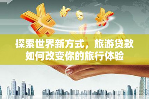 永年探索世界新方式，旅游贷款如何改变你的旅行体验