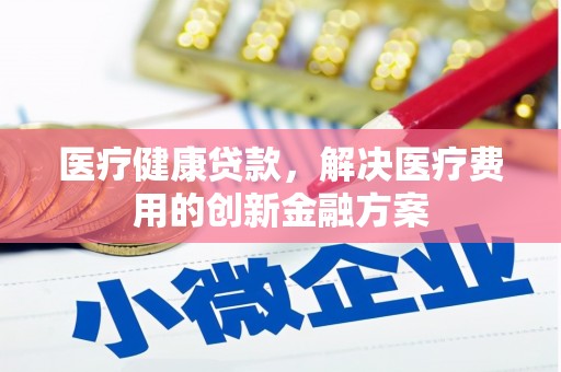 永年医疗健康贷款，解决医疗费用的创新金融方案