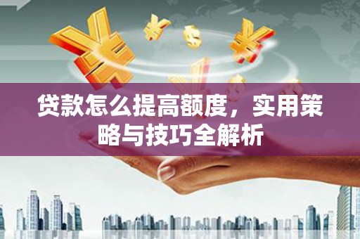 永年贷款怎么提高额度，实用策略与技巧全解析