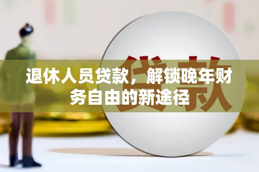 永年退休人员贷款，解锁晚年财务自由的新途径