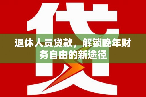 永年退休人员贷款，解锁晚年财务自由的新途径