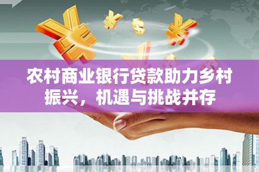永年农村商业银行贷款助力乡村振兴，机遇与挑战并存