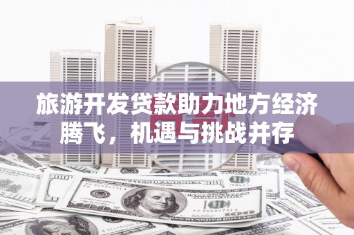 永年旅游开发贷款助力地方经济腾飞，机遇与挑战并存