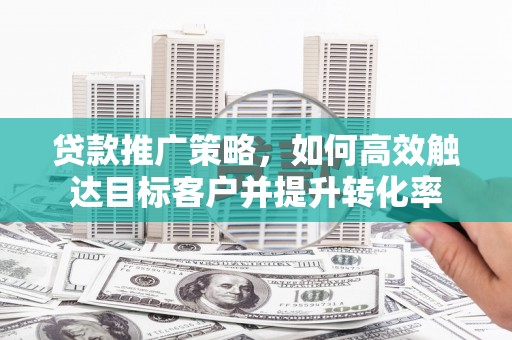 永年贷款推广策略，如何高效触达目标客户并提升转化率