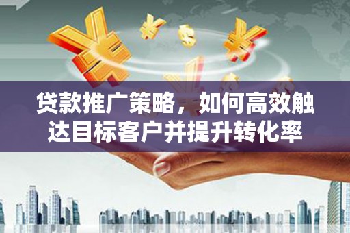永年贷款推广策略，如何高效触达目标客户并提升转化率