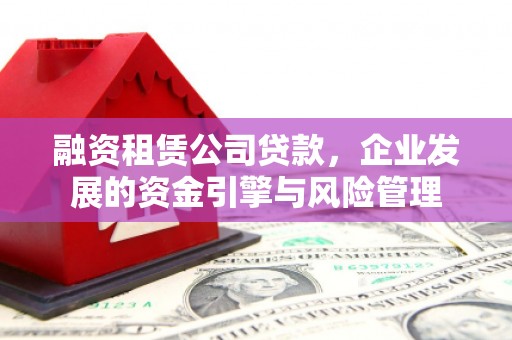 永年融资租赁公司贷款，企业发展的资金引擎与风险管理