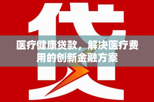 永年医疗健康贷款，解决医疗费用的创新金融方案