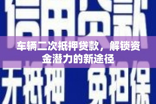 永年车辆二次抵押贷款，解锁资金潜力的新途径