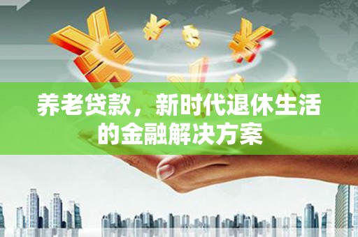 永年养老贷款，新时代退休生活的金融解决方案