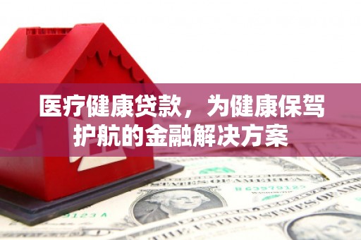 永年医疗健康贷款，为健康保驾护航的金融解决方案