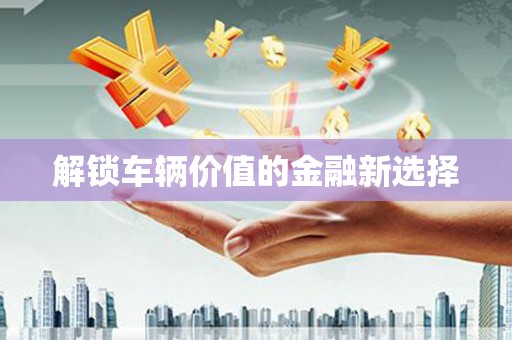 永年解锁车辆价值的金融新选择
